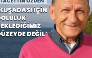 (KODER) BAŞKANI TACETTİN ÖZDEN 'KUŞADASI İÇİN DOLULUK BEKLEDİĞİMİZ DÜZEYDE DEĞİL'